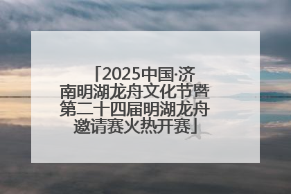 2025中国·济南明湖龙舟文化节暨第二十四届明湖龙舟邀请赛火热开赛