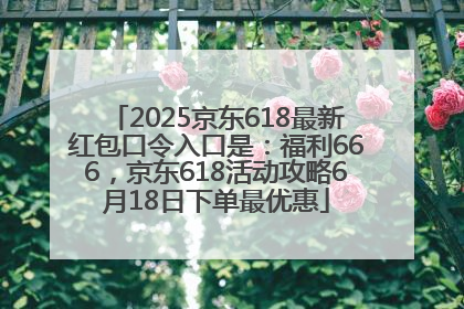 2025京东618最新红包口令入口是：福利666，京东618活动攻略6月18日下单最优惠