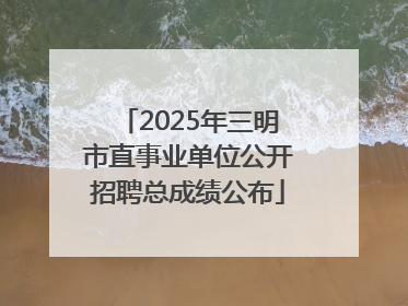 2025年三明市直事业单位公开招聘总成绩公布