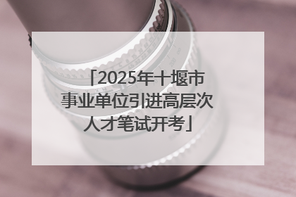 2025年十堰市事业单位引进高层次人才笔试开考