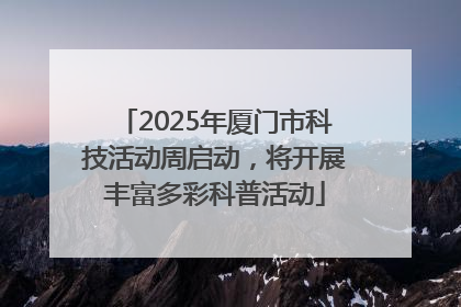 2025年厦门市科技活动周启动，将开展丰富多彩科普活动