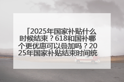 2025年国家补贴什么时候结束？618和国补哪个更优惠可以叠加吗？2025年国家补贴结束时间统一为12月31日
