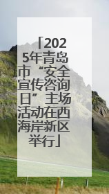 2025年青岛市“安全宣传咨询日”主场活动在西海岸新区举行