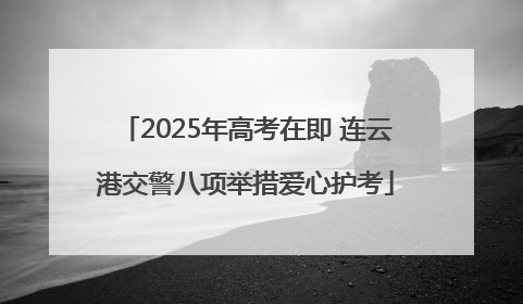 2025年高考在即 连云港交警八项举措爱心护考
