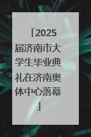 2025届济南市大学生毕业典礼在济南奥体中心落幕