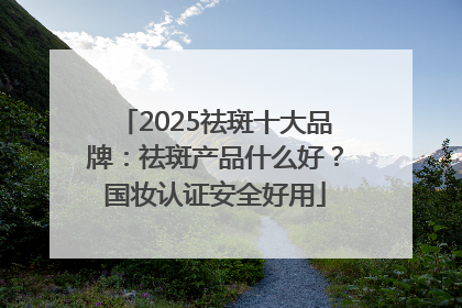 2025祛斑十大品牌：祛斑产品什么好？国妆认证安全好用