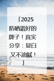 2025防晒霜好的牌子！真实分享：显白又不油腻！