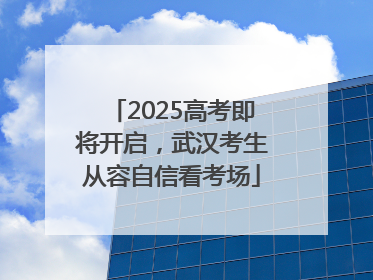2025高考即将开启，武汉考生从容自信看考场