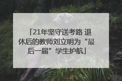 21年坚守送考路 退休后的教师刘立明为“最后一届”学生护航