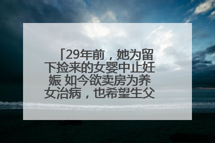 29年前，她为留下捡来的女婴中止妊娠 如今欲卖房为养女治病，也希望生父母现身丨红星寻人