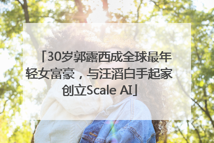 30岁郭露西成全球最年轻女富豪，与汪滔白手起家创立Scale AI