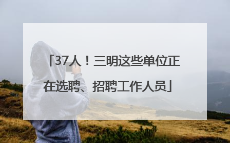 37人！三明这些单位正在选聘、招聘工作人员