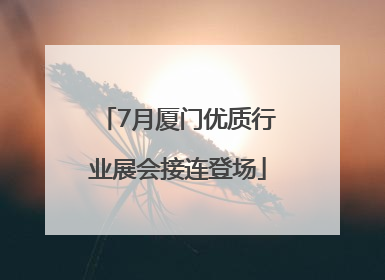 7月厦门优质行业展会接连登场