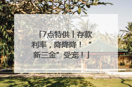 7点特供丨存款利率，降降降！“新三金”受宠！