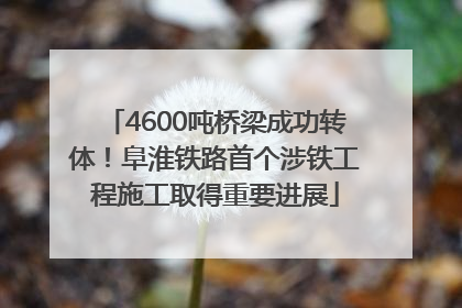 4600吨桥梁成功转体！阜淮铁路首个涉铁工程施工取得重要进展