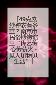 49克素纱禅衣有多重？南京市民俗博物馆里“传艺传心传薪火・见人见物见生活”