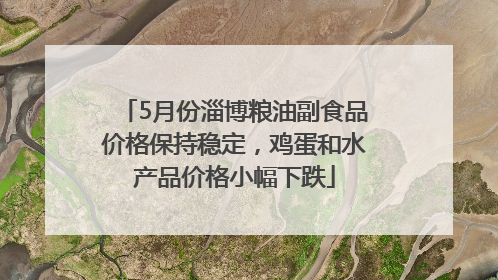 5月份淄博粮油副食品价格保持稳定，鸡蛋和水产品价格小幅下跌