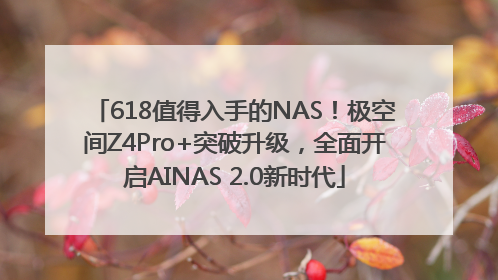 618值得入手的NAS！极空间Z4Pro+突破升级，全面开启AINAS 2.0新时代