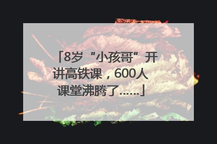 8岁“小孩哥”开讲高铁课，600人课堂沸腾了……