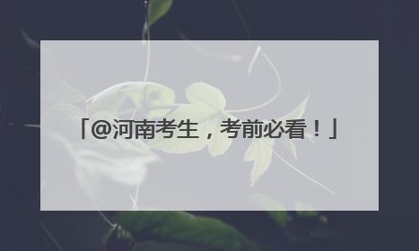 @河南考生，考前必看！