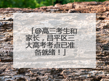 @高三考生和家长，昌平区三大高考考点已准备就绪！